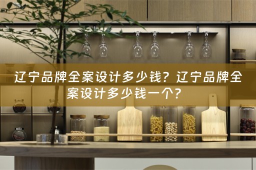 辽宁品牌全案设计多少钱？辽宁品牌全案设计多少钱一个？ 