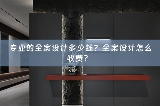 专业的全案设计多少钱？全案设计怎么收费？ 