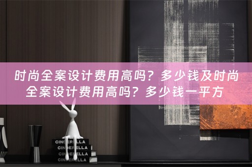 时尚全案设计费用高吗？多少钱及时尚全案设计费用高吗？多少钱一平方 
