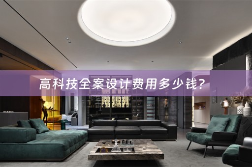 高科技全案设计费用多少钱？ 