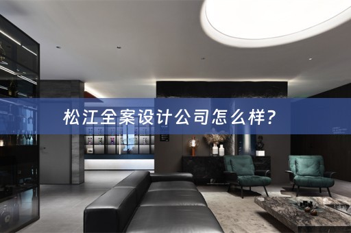 松江全案设计公司怎么样？ 