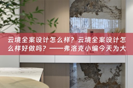云境全案设计怎么样？云境全案设计怎么样好做吗？——弗洛克小编今天为大家分享 
