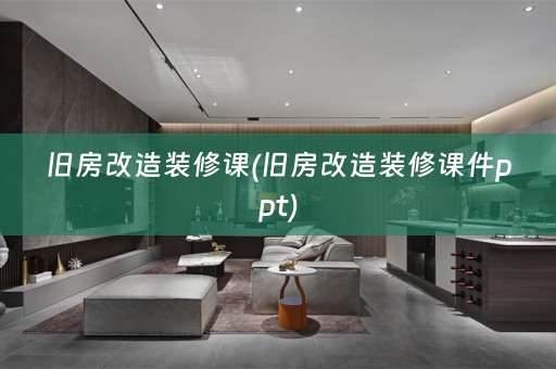 旧房改造装修课(旧房改造装修课件ppt)
