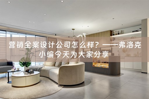 营销全案设计公司怎么样？——弗洛克小编今天为大家分享 