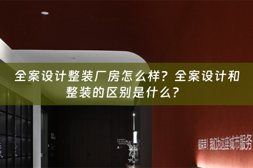 全案设计整装厂房怎么样？全案设计和整装的区别是什么？ 