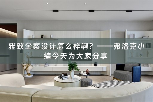 雅致全案设计怎么样啊？——弗洛克小编今天为大家分享 