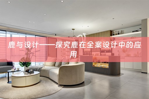 鹿与设计——探究鹿在全案设计中的应用 