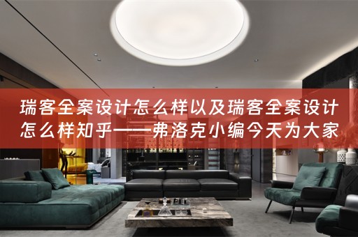 瑞客全案设计怎么样以及瑞客全案设计怎么样知乎——弗洛克小编今天为大家分享 