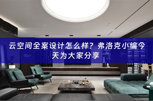 云空间全案设计怎么样？弗洛克小编今天为大家分享 