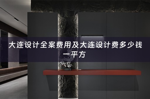 大连设计全案费用及大连设计费多少钱一平方 