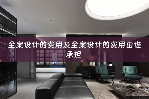 全案设计的费用及全案设计的费用由谁承担 