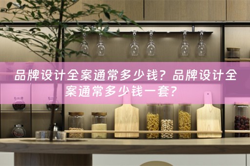 品牌设计全案通常多少钱？品牌设计全案通常多少钱一套？ 