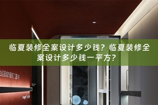 临夏装修全案设计多少钱？临夏装修全案设计多少钱一平方？ 