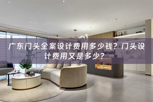 广东门头全案设计费用多少钱？门头设计费用又是多少？ 
