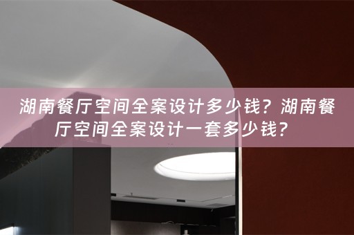 湖南餐厅空间全案设计多少钱？湖南餐厅空间全案设计一套多少钱？ 