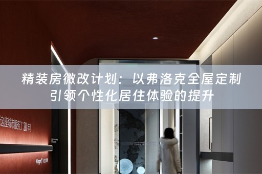 精装房微改计划：以弗洛克全屋定制引领个性化居住体验的提升