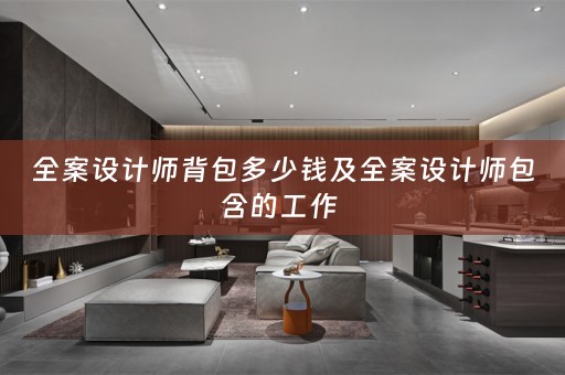 全案设计师背包多少钱及全案设计师包含的工作 