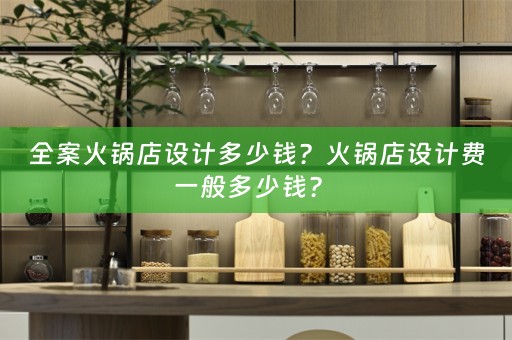 全案火锅店设计多少钱？火锅店设计费一般多少钱？ 