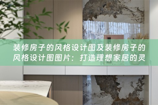 装修房子的风格设计图及装修房子的风格设计图图片：打造理想家居的灵感指南