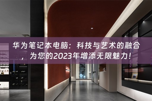 华为笔记本电脑：科技与艺术的融合，为您的2023年增添无限魅力！