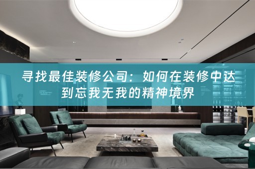 寻找最佳装修公司：如何在装修中达到忘我无我的精神境界