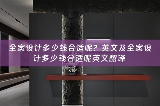全案设计多少钱合适呢？英文及全案设计多少钱合适呢英文翻译 