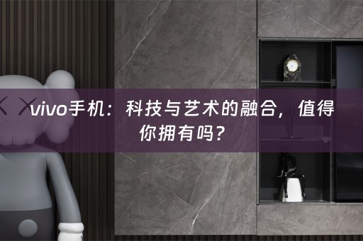 vivo手机：科技与艺术的融合，值得你拥有吗？