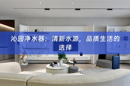 沁园净水器：清新水源，品质生活的选择