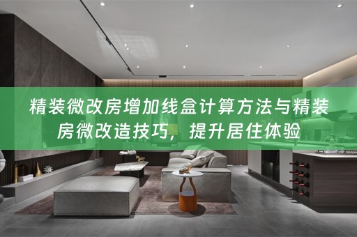 精装微改房增加线盒计算方法与精装房微改造技巧，提升居住体验