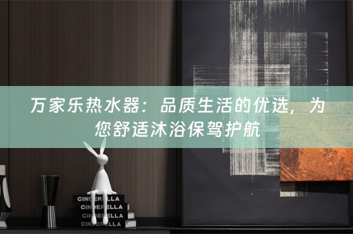 万家乐热水器：品质生活的优选，为您舒适沐浴保驾护航