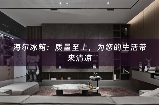 海尔冰箱：质量至上，为您的生活带来清凉