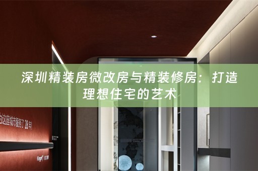 深圳精装房微改房与精装修房：打造理想住宅的艺术