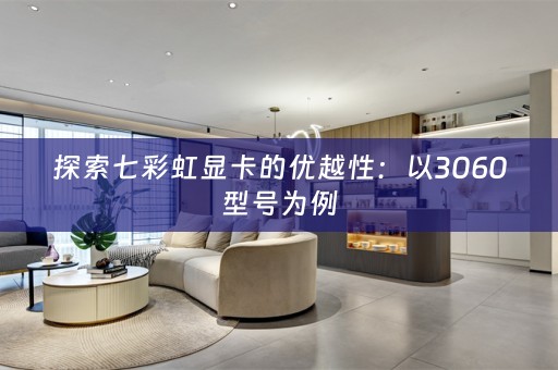 探索七彩虹显卡的优越性：以3060型号为例