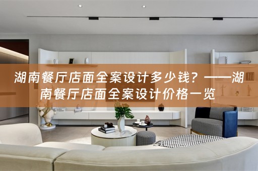 湖南餐厅店面全案设计多少钱？——湖南餐厅店面全案设计价格一览 
