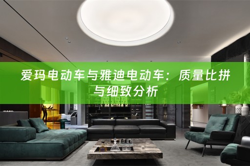 爱玛电动车与雅迪电动车：质量比拼与细致分析