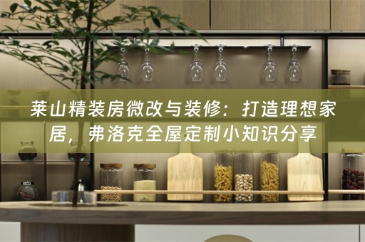 莱山精装房微改与装修：打造理想家居，弗洛克小知识分享