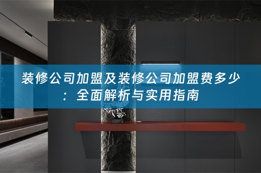 装修公司加盟及装修公司加盟费多少：全面解析与实用指南