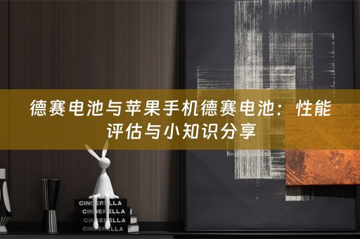 德赛电池与苹果手机德赛电池：性能评估与小知识分享