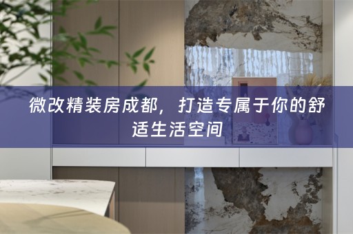 微改精装房成都，打造专属于你的舒适生活空间