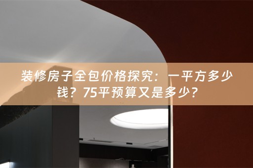 装修房子全包价格探究：一平方多少钱？75平预算又是多少？