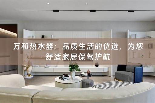 万和热水器：品质生活的优选，为您舒适家居保驾护航
