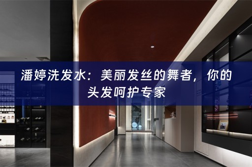 潘婷洗发水：美丽发丝的舞者，你的头发呵护专家