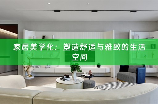 家居美学化：塑造舒适与雅致的生活空间