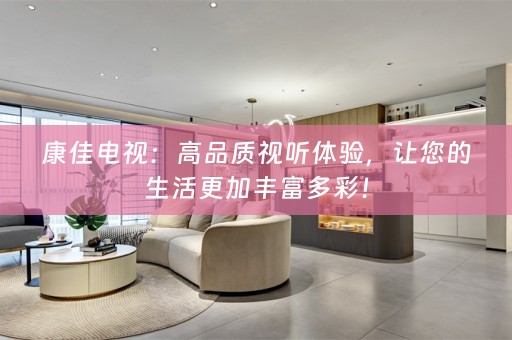 康佳电视：高品质视听体验，让您的生活更加丰富多彩！