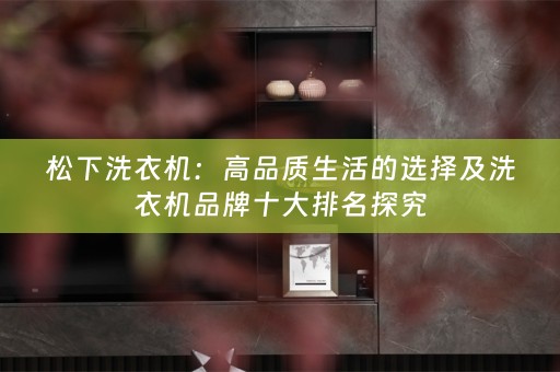 松下洗衣机：高品质生活的选择及洗衣机品牌十大排名探究