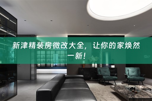 新津精装房微改大全，让你的家焕然一新！