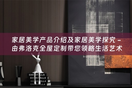 家居美学产品介绍及家居美学探究 - 由弗洛克带您领略生活艺术