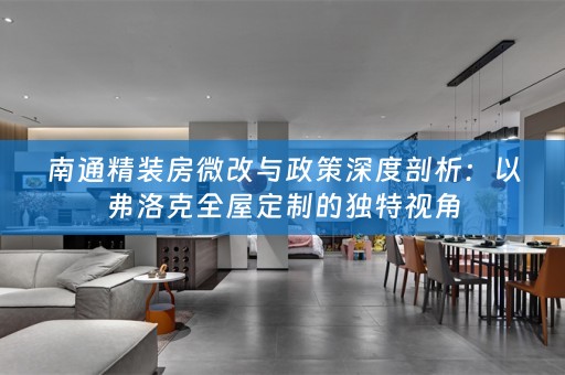 南通精装房微改与政策深度剖析：以弗洛克的独特视角