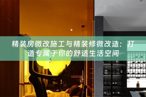 精装房微改施工与精装修微改造：打造专属于你的舒适生活空间