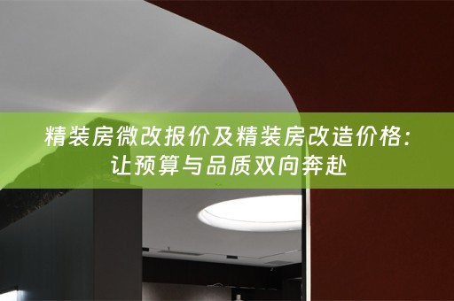 精装房微改报价及精装房改造价格：让预算与品质双向奔赴